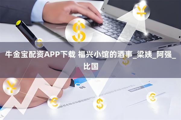 牛金宝配资APP下载 福兴小馆的酒事_梁姨_阿强_比国
