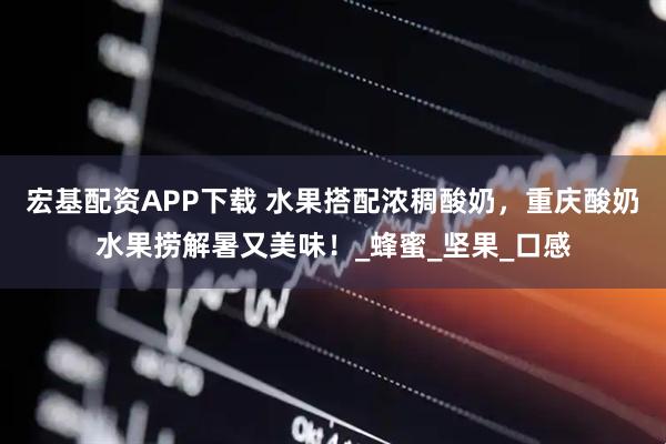 宏基配资APP下载 水果搭配浓稠酸奶，重庆酸奶水果捞解暑又美味！_蜂蜜_坚果_口感