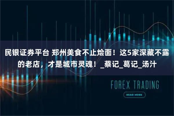 民银证券平台 郑州美食不止烩面！这5家深藏不露的老店，才是城市灵魂！_蔡记_葛记_汤汁