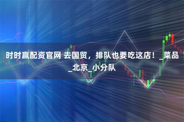 时时赢配资官网 去国贸，排队也要吃这店！_菜品_北京_小分队