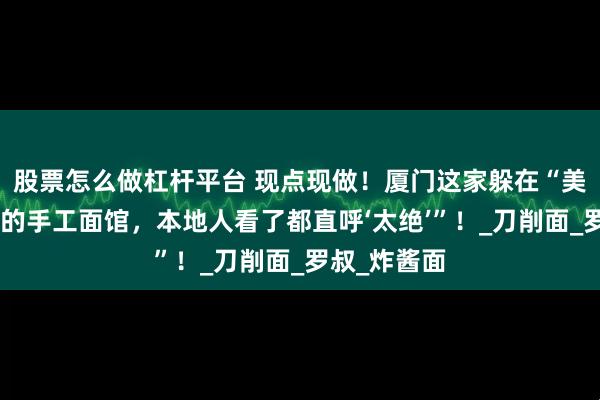 股票怎么做杠杆平台 现点现做！厦门这家躲在“美食荒漠”里的手工面馆，本地人看了都直呼‘太绝’”！_刀削面_罗叔_炸酱面