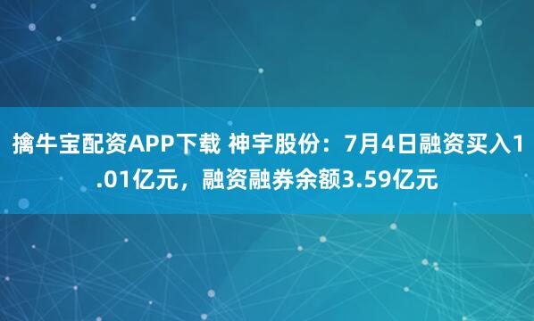 擒牛宝配资APP下载 神宇股份：7月4日融资买入1.01亿元，融资融券余额3.59亿元