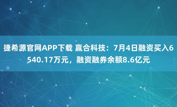 捷希源官网APP下载 赢合科技：7月4日融资买入6540.17万元，融资融券余额8.6亿元