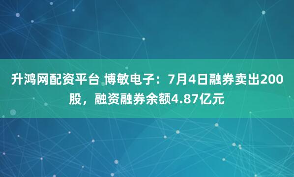 升鸿网配资平台 博敏电子：7月4日融券卖出200股，融资融券余额4.87亿元