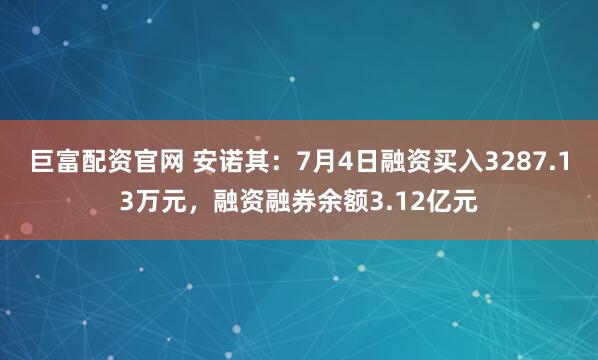 巨富配资官网 安诺其：7月4日融资买入3287.13万元，融资融券余额3.12亿元