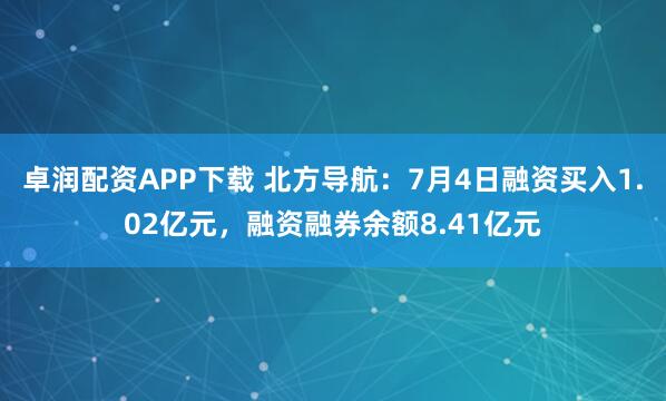 卓润配资APP下载 北方导航：7月4日融资买入1.02亿元，融资融券余额8.41亿元