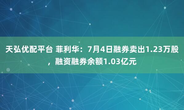 天弘优配平台 菲利华：7月4日融券卖出1.23万股，融资融券余额1.03亿元