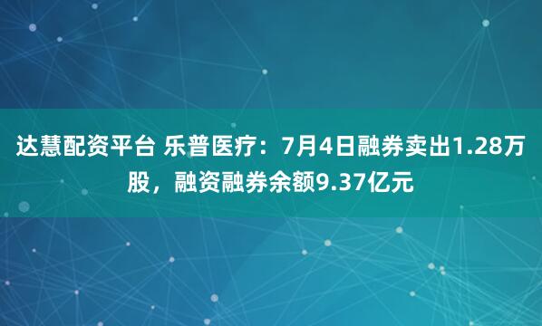 达慧配资平台 乐普医疗：7月4日融券卖出1.28万股，融资融券余额9.37亿元