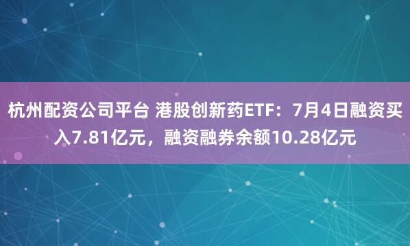 杭州配资公司平台 港股创新药ETF：7月4日融资买入7.81亿元，融资融券余额10.28亿元
