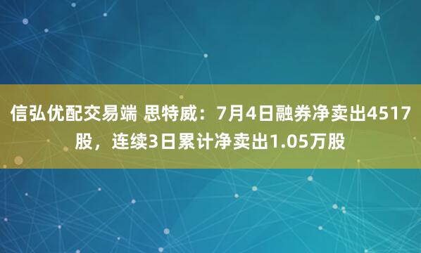 信弘优配交易端 思特威：7月4日融券净卖出4517股，连续3日累计净卖出1.05万股