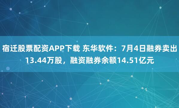 宿迁股票配资APP下载 东华软件：7月4日融券卖出13.44万股，融资融券余额14.51亿元