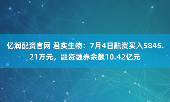 亿润配资官网 君实生物：7月4日融资买入5845.21万元，融资融券余额10.42亿元