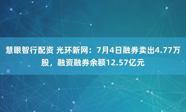 慧眼智行配资 光环新网：7月4日融券卖出4.77万股，融资融券余额12.57亿元