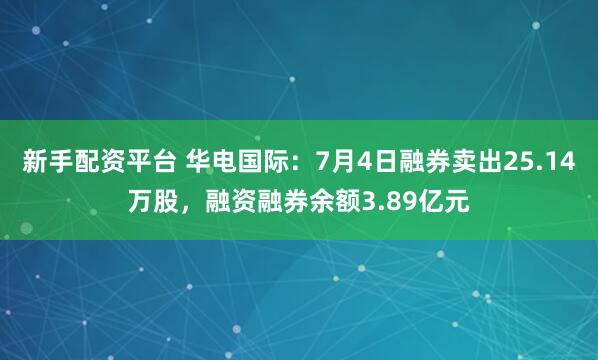 新手配资平台 华电国际：7月4日融券卖出25.14万股，融资融券余额3.89亿元