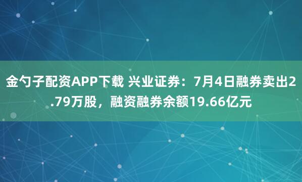 金勺子配资APP下载 兴业证券：7月4日融券卖出2.79万股，融资融券余额19.66亿元