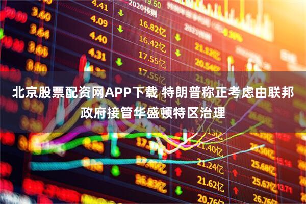 北京股票配资网APP下载 特朗普称正考虑由联邦政府接管华盛顿特区治理