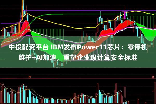 中投配资平台 IBM发布Power11芯片：零停机维护+AI加速，重塑企业级计算安全标准