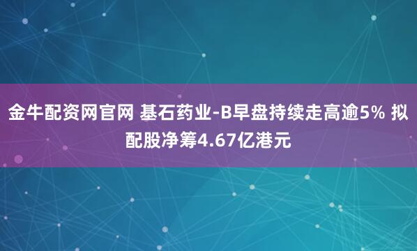 金牛配资网官网 基石药业-B早盘持续走高逾5% 拟配股净筹4.67亿港元