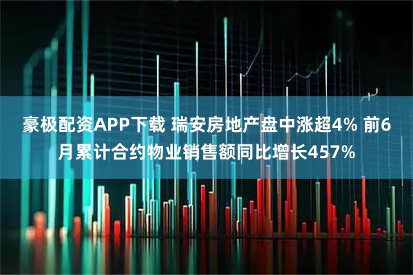 豪极配资APP下载 瑞安房地产盘中涨超4% 前6月累计合约物业销售额同比增长457%