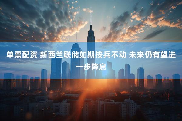 单票配资 新西兰联储如期按兵不动 未来仍有望进一步降息