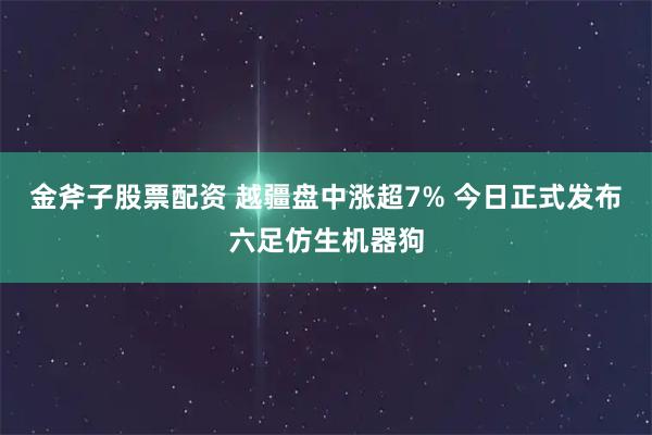 金斧子股票配资 越疆盘中涨超7% 今日正式发布六足仿生机器狗