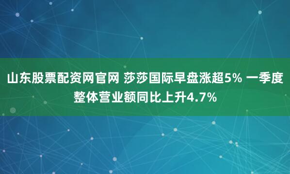 山东股票配资网官网 莎莎国际早盘涨超5% 一季度整体营业额同比上升4.7%