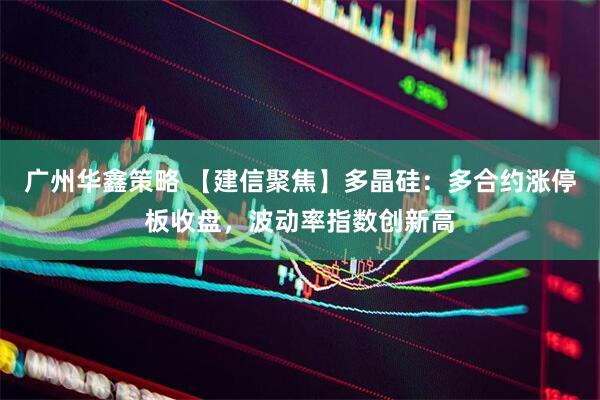 广州华鑫策略 【建信聚焦】多晶硅：多合约涨停板收盘，波动率指数创新高