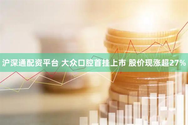沪深通配资平台 大众口腔首挂上市 股价现涨超27%