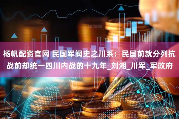 杨帆配资官网 民国军阀史之川系：民国前就分列抗战前却统一四川内战的十九年_刘湘_川军_军政府
