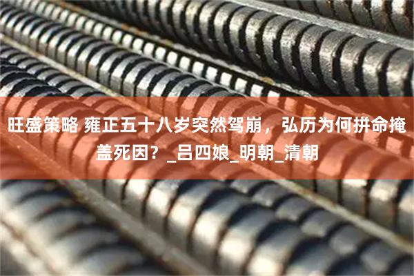 旺盛策略 雍正五十八岁突然驾崩，弘历为何拼命掩盖死因？_吕四娘_明朝_清朝