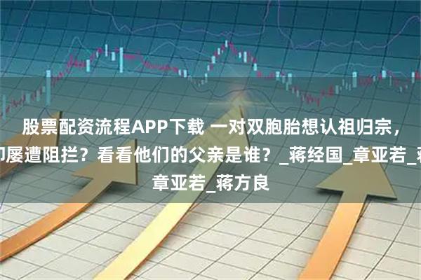 股票配资流程APP下载 一对双胞胎想认祖归宗，为啥却屡遭阻拦？看看他们的父亲是谁？_蒋经国_章亚若_蒋方良