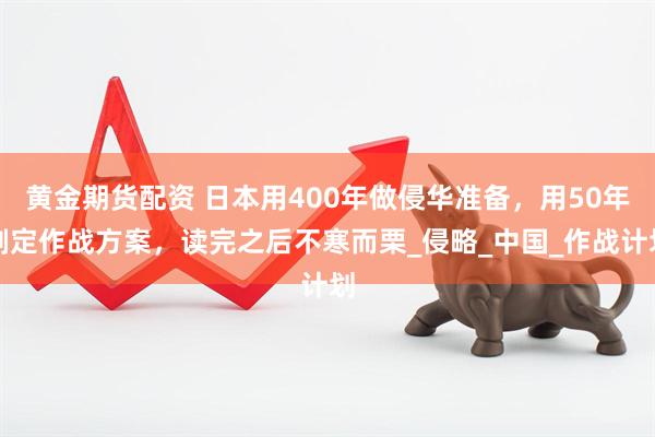 黄金期货配资 日本用400年做侵华准备，用50年制定作战方案，读完之后不寒而栗_侵略_中国_作战计划