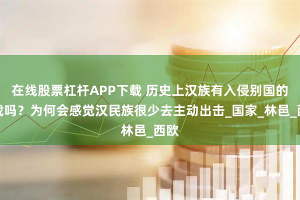 在线股票杠杆APP下载 历史上汉族有入侵别国的记载吗？为何会感觉汉民族很少去主动出击_国家_林邑_西欧