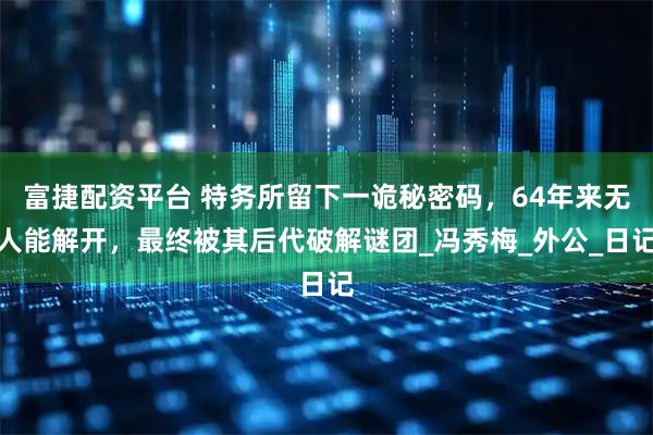 富捷配资平台 特务所留下一诡秘密码，64年来无人能解开，最终被其后代破解谜团_冯秀梅_外公_日记