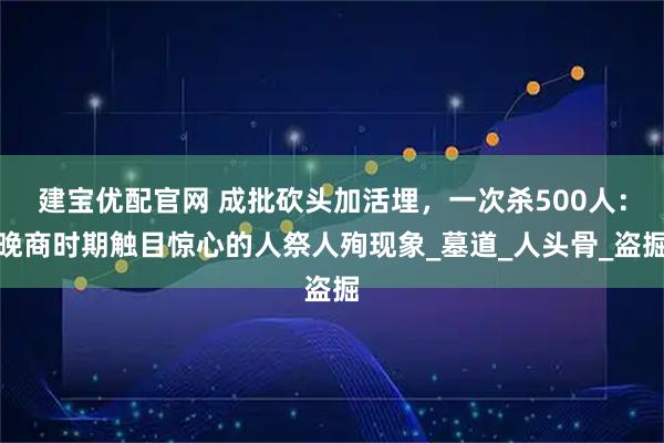 建宝优配官网 成批砍头加活埋，一次杀500人：晚商时期触目惊心的人祭人殉现象_墓道_人头骨_盗掘