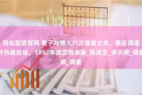 同化配资官网 妻子与情人六次谋害丈夫，最后得逞并伪装自缢，1992年武汉情杀案_陈淑芝_李长根_调查