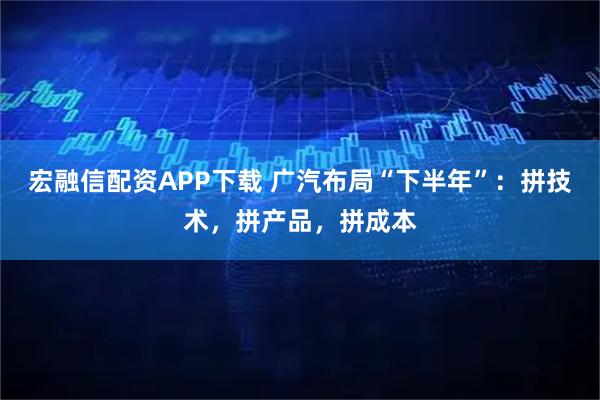 宏融信配资APP下载 广汽布局“下半年”：拼技术，拼产品，拼成本
