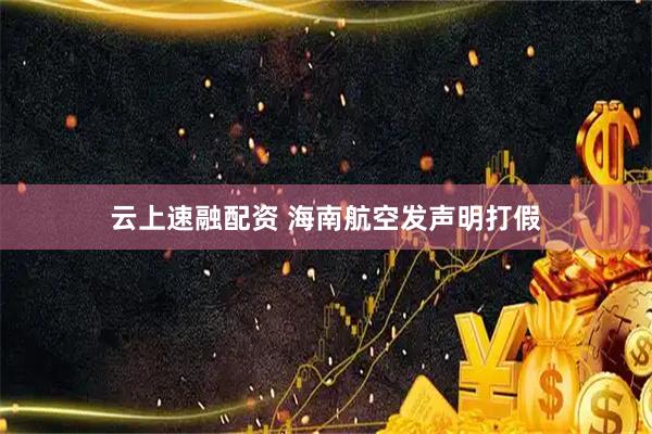 云上速融配资 海南航空发声明打假