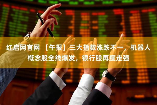 红启网官网 【午报】三大指数涨跌不一，机器人概念股全线爆发，银行股再度走强