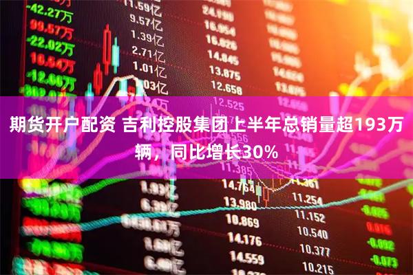 期货开户配资 吉利控股集团上半年总销量超193万辆，同比增长30%