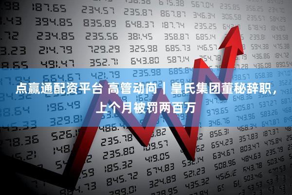 点赢通配资平台 高管动向｜皇氏集团董秘辞职，上个月被罚两百万