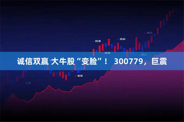 诚信双赢 大牛股“变脸”！ 300779，巨震