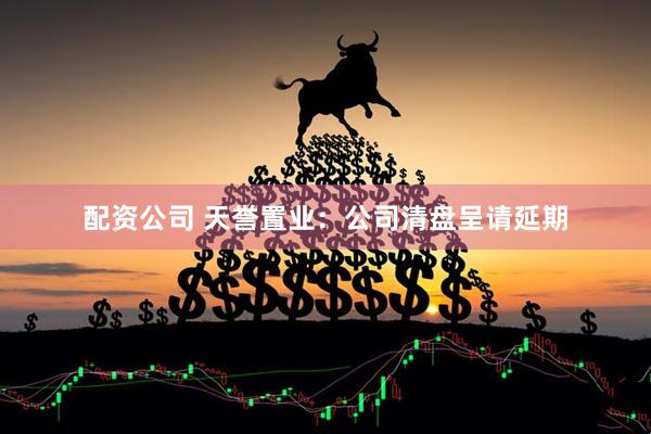 配资公司 天誉置业：公司清盘呈请延期