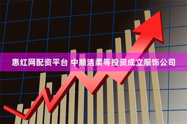 惠红网配资平台 中顺洁柔等投资成立服饰公司