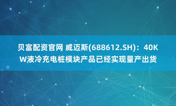 贝富配资官网 威迈斯(688612.SH)：40KW液冷充电桩模块产品已经实现量产出货