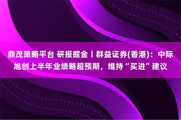 鼎茂策略平台 研报掘金丨群益证券(香港)：中际旭创上半年业绩略超预期，维持“买进”建议