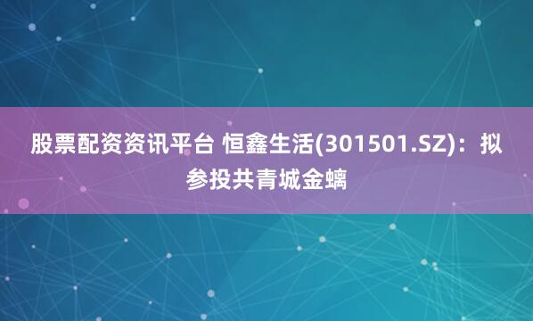 股票配资资讯平台 恒鑫生活(301501.SZ)：拟参投共青城金螭