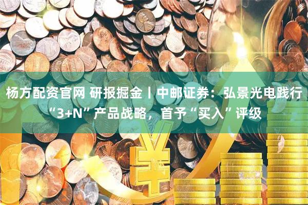 杨方配资官网 研报掘金丨中邮证券：弘景光电践行“3+N”产品战略，首予“买入”评级