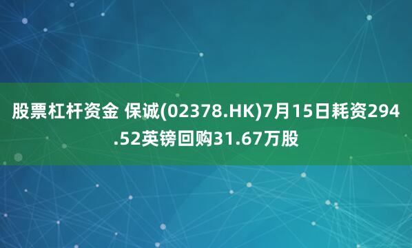 股票杠杆资金 保诚(02378.HK)7月15日耗资294.52英镑回购31.67万股