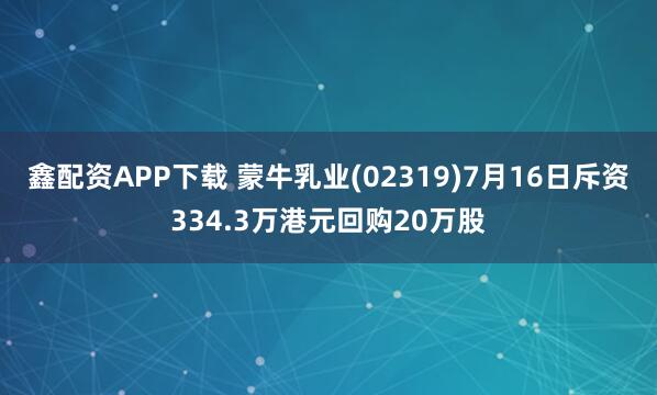 鑫配资APP下载 蒙牛乳业(02319)7月16日斥资334.3万港元回购20万股